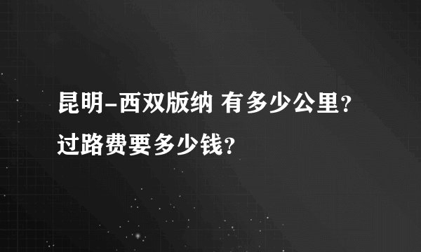 昆明-西双版纳 有多少公里？过路费要多少钱？