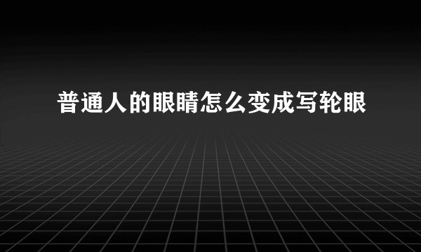 普通人的眼睛怎么变成写轮眼
