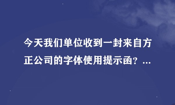 今天我们单位收到一封来自方正公司的字体使用提示函？请问是什么意思？要搭理吗？