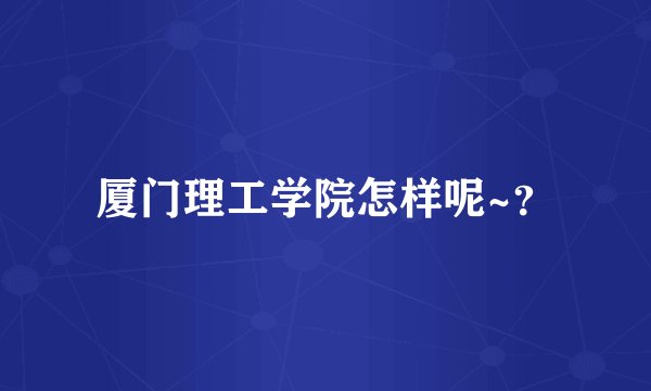 厦门理工学院怎样呢~？