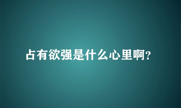 占有欲强是什么心里啊？