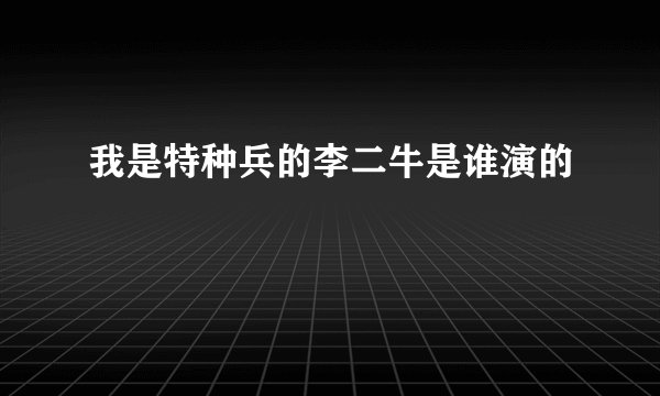 我是特种兵的李二牛是谁演的
