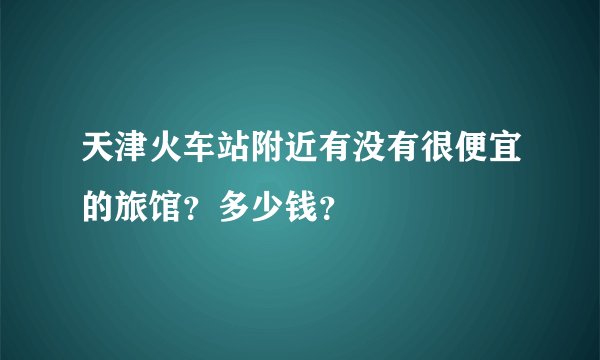 天津火车站附近有没有很便宜的旅馆？多少钱？