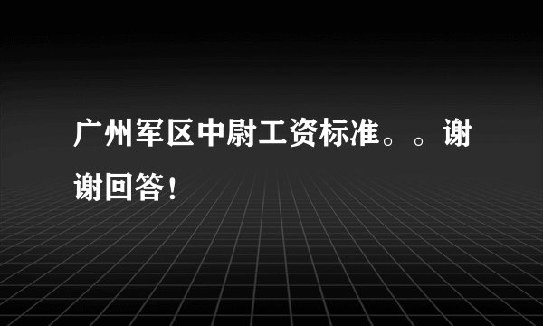 广州军区中尉工资标准。。谢谢回答！