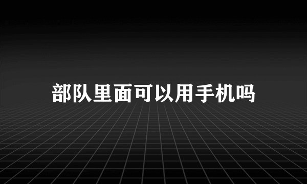 部队里面可以用手机吗