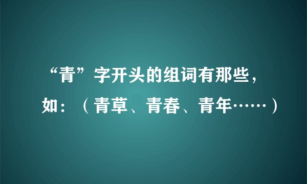 “青”字开头的组词有那些，如：（青草、青春、青年……）