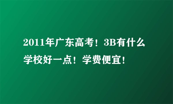 2011年广东高考！3B有什么学校好一点！学费便宜！