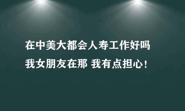 在中美大都会人寿工作好吗 我女朋友在那 我有点担心！