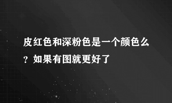 皮红色和深粉色是一个颜色么？如果有图就更好了