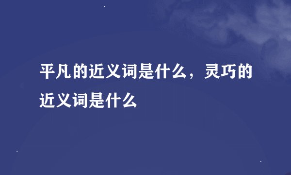 平凡的近义词是什么，灵巧的近义词是什么