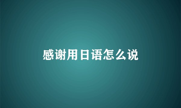 感谢用日语怎么说