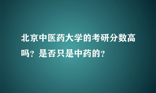 北京中医药大学的考研分数高吗？是否只是中药的？