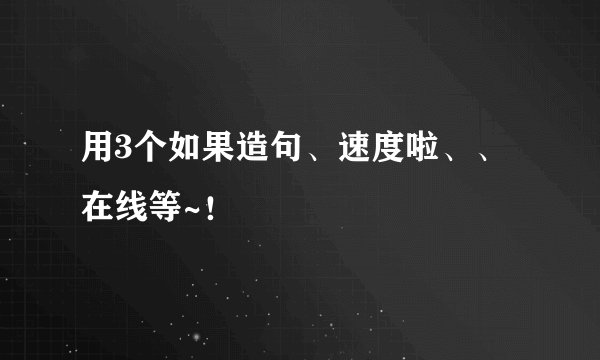 用3个如果造句、速度啦、、在线等~！