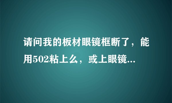 请问我的板材眼镜框断了，能用502粘上么，或上眼镜店里能免费修吗