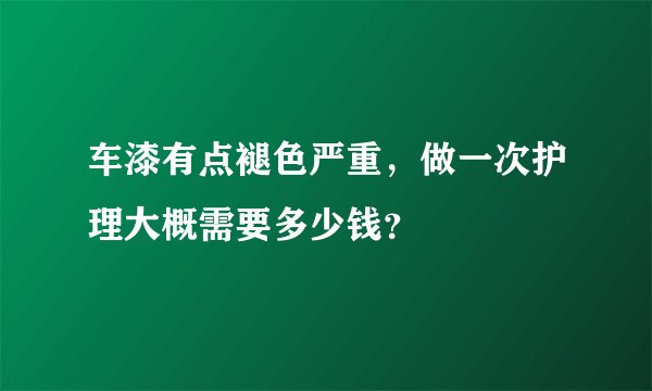 车漆有点褪色严重，做一次护理大概需要多少钱？