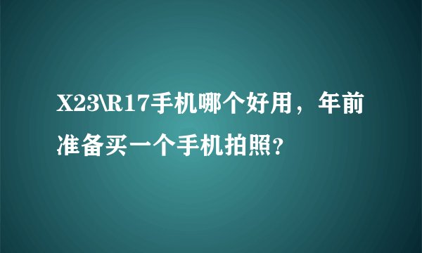 X23\R17手机哪个好用，年前准备买一个手机拍照？