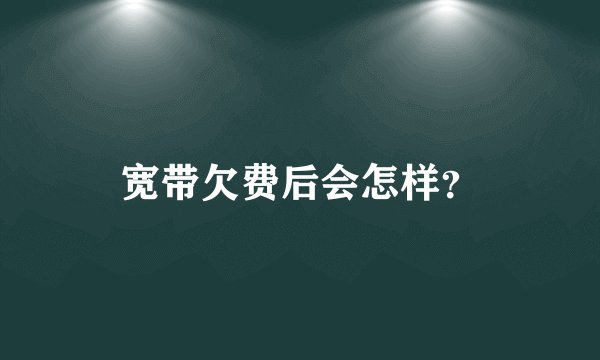 宽带欠费后会怎样？