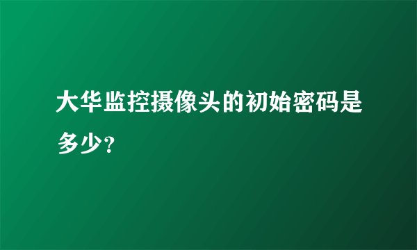 大华监控摄像头的初始密码是多少?