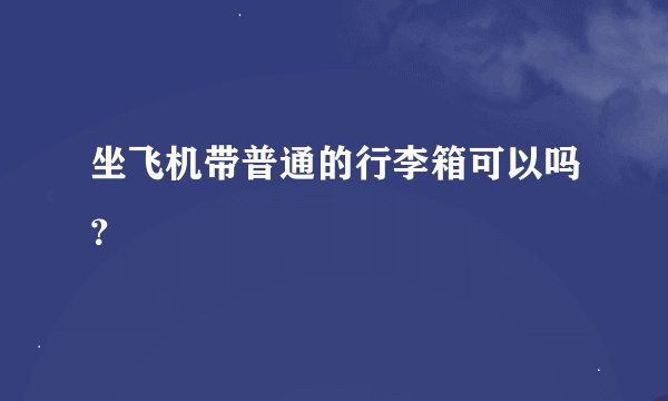 坐飞机带普通的行李箱可以吗？