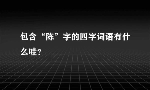 包含“陈”字的四字词语有什么哇？