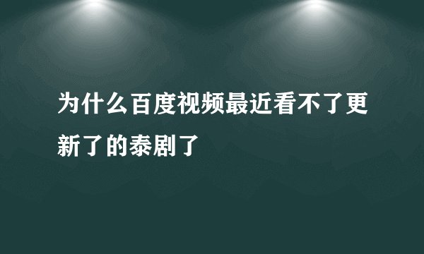 为什么百度视频最近看不了更新了的泰剧了
