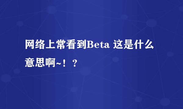 网络上常看到Beta 这是什么意思啊~！？