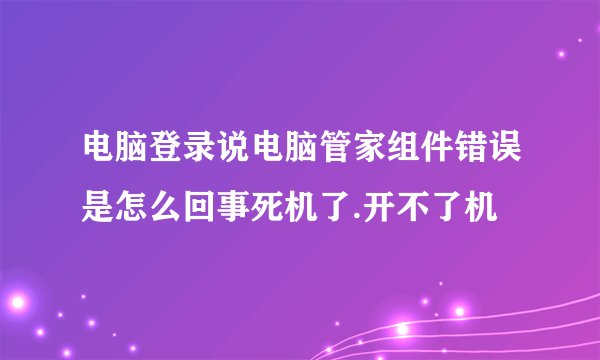电脑登录说电脑管家组件错误是怎么回事死机了.开不了机
