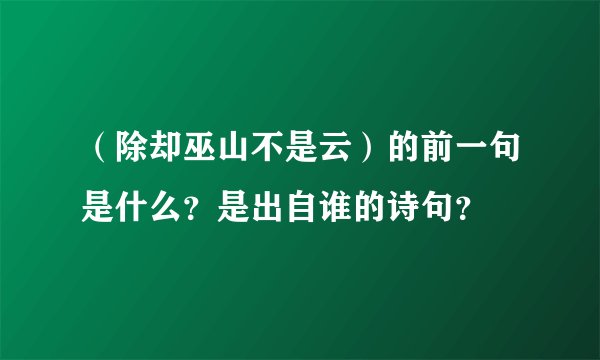 （除却巫山不是云）的前一句是什么？是出自谁的诗句？