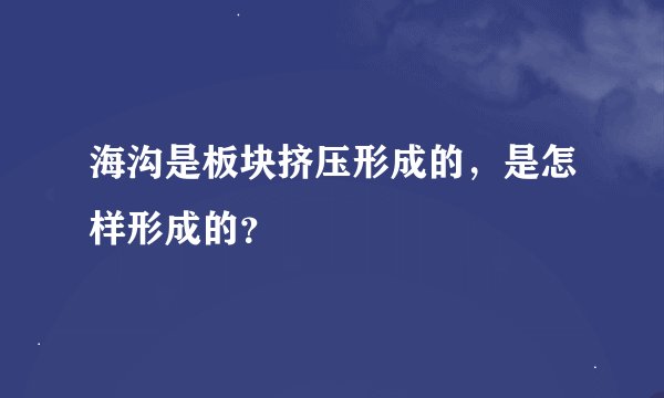 海沟是板块挤压形成的，是怎样形成的？