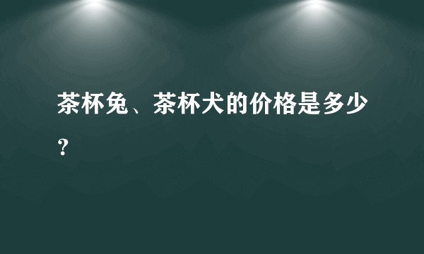 茶杯兔、茶杯犬的价格是多少？