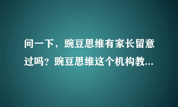 问一下，豌豆思维有家长留意过吗？豌豆思维这个机构教得怎么样？