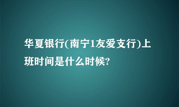 华夏银行(南宁1友爱支行)上班时间是什么时候?