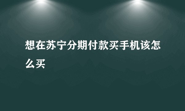 想在苏宁分期付款买手机该怎么买