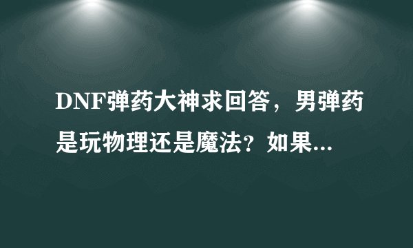 DNF弹药大神求回答，男弹药是玩物理还是魔法？如果是魔法是手弩还是自动？还有怎么加点？求回答！！！