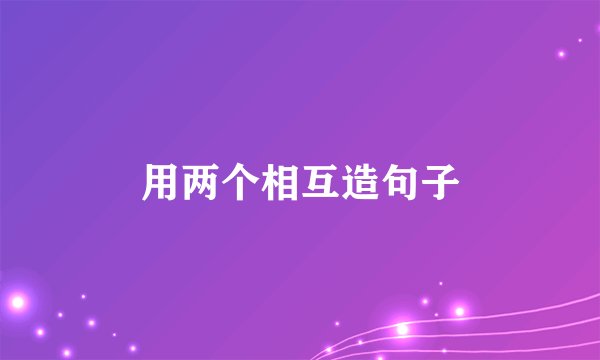 用两个相互造句子