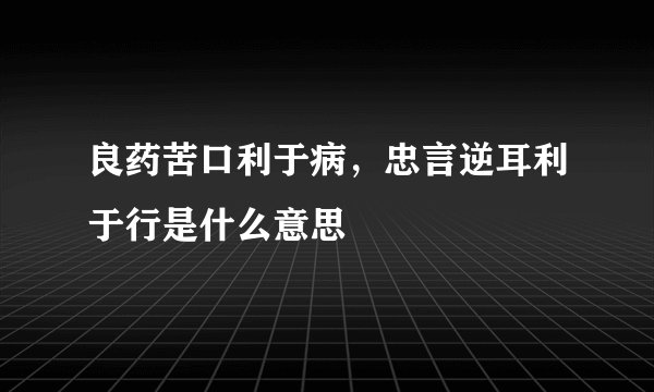 良药苦口利于病,忠言逆耳利于行是什么意思
