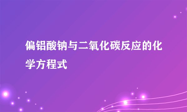 偏铝酸钠与二氧化碳反应的化学方程式