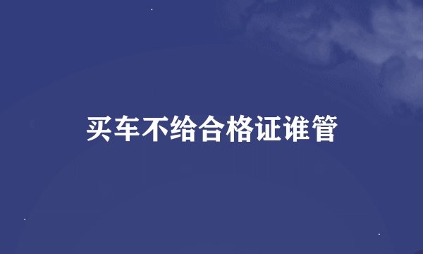 买车不给合格证谁管