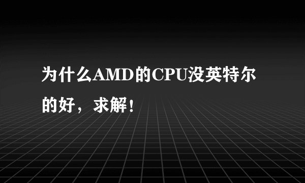 为什么AMD的CPU没英特尔的好，求解！