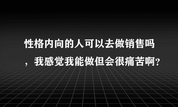 性格内向的人可以去做销售吗，我感觉我能做但会很痛苦啊？