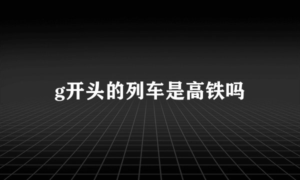 g开头的列车是高铁吗