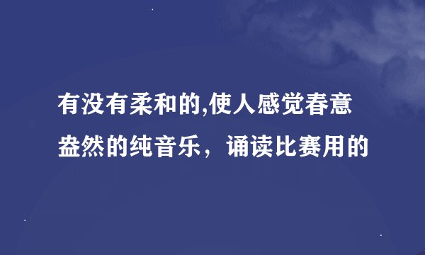 有没有柔和的,使人感觉春意盎然的纯音乐，诵读比赛用的