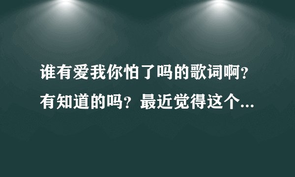 谁有爱我你怕了吗的歌词啊？有知道的吗？最近觉得这个好好听啊。