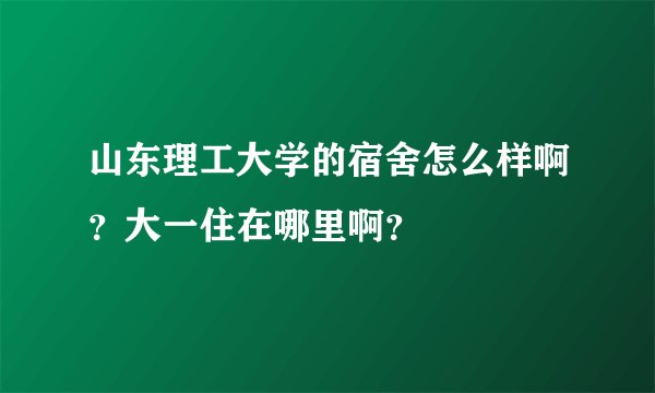 山东理工大学的宿舍怎么样啊？大一住在哪里啊？