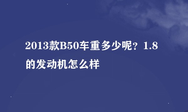 2013款B50车重多少呢？1.8的发动机怎么样
