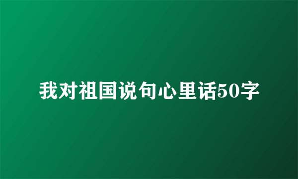 我对祖国说句心里话50字