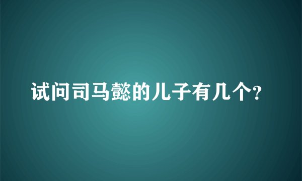 试问司马懿的儿子有几个？
