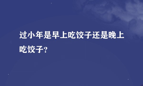 过小年是早上吃饺子还是晚上吃饺子？