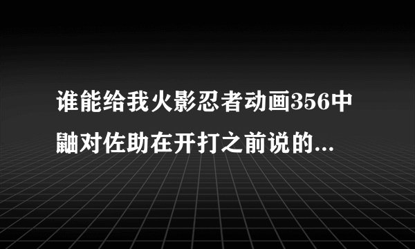 谁能给我火影忍者动画356中鼬对佐助在开打之前说的所有话，谢谢