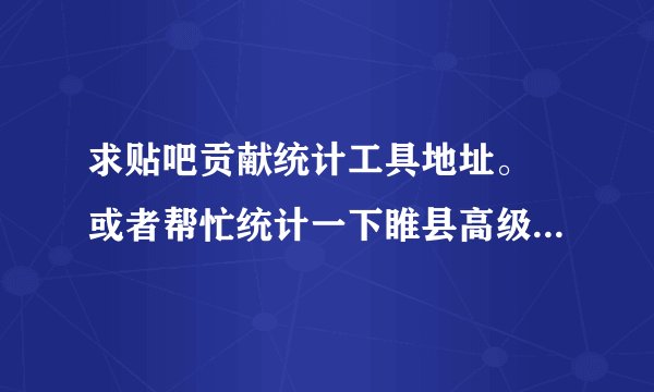求贴吧贡献统计工具地址。 或者帮忙统计一下睢县高级中学吧前100位吧友贡献排名，谢谢了。